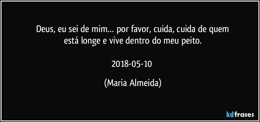 Deus, eu sei de mim… por favor, cuida, cuida de quem
está longe e vive dentro do meu peito.

2018-05-10 (Maria Almeida)