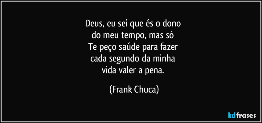 Deus, eu sei que és o dono 
do meu tempo, mas só 
Te peço saúde para fazer 
cada segundo da minha 
vida valer a pena. (Frank Chuca)