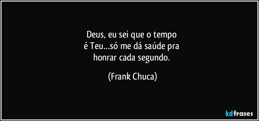 Deus, eu sei que o tempo 
é Teu…só me dá saúde pra 
honrar cada segundo. (Frank Chuca)