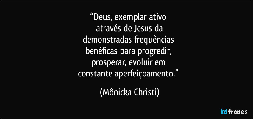 “Deus, exemplar ativo
através de Jesus da
demonstradas frequências
benéficas para progredir,
prosperar, evoluir em
constante aperfeiçoamento.” (Mônicka Christi)