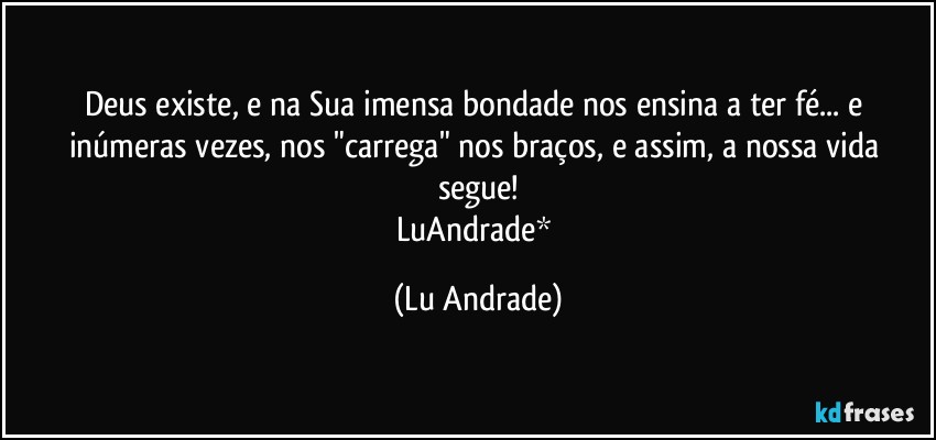 Deus existe, e na Sua imensa bondade nos ensina a ter fé... e inúmeras vezes, nos "carrega" nos braços, e assim, a nossa vida segue!
LuAndrade* (Lu Andrade)