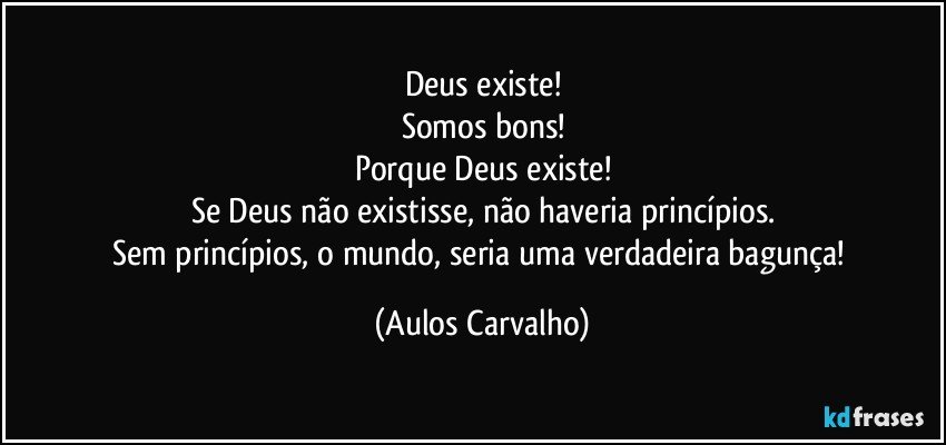 Deus existe!
Somos bons!
Porque Deus existe!
Se Deus não existisse, não haveria princípios.
Sem princípios, o mundo, seria uma verdadeira bagunça! (Aulos Carvalho)