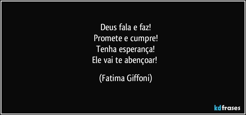 Deus fala e faz!
Promete e cumpre!
Tenha esperança!
Ele vai te abençoar! (Fatima Giffoni)