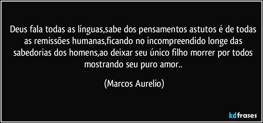 deus fala todas as línguas,sabe dos pensamentos  astutos é de todas as remissões humanas,ficando no  incompreendido longe das sabedorias dos homens,ao deixar seu único filho  morrer por todos mostrando seu puro amor.. (Marcos Aurelio)