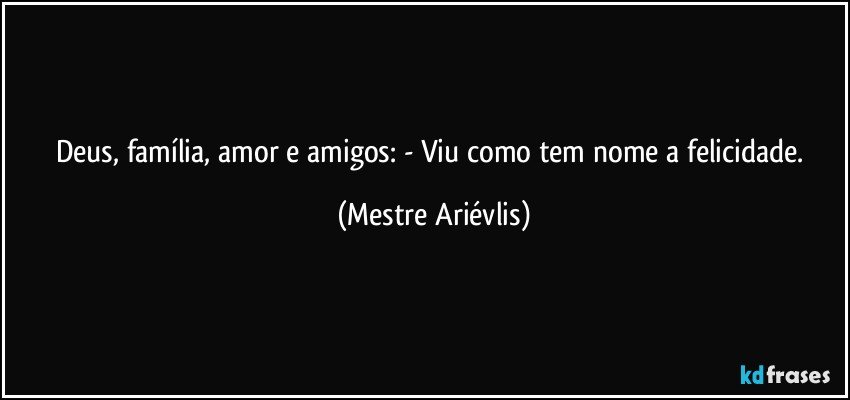 Deus, família, amor e amigos: - Viu como tem nome  a felicidade. (Mestre Ariévlis)