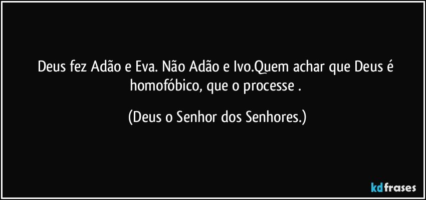 Deus fez Adão e Eva. Não Adão e Ivo.Quem achar que Deus é homofóbico, que o processe . (Deus o Senhor dos Senhores.)