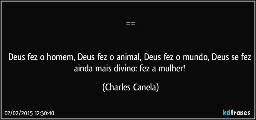 ==


Deus fez o homem, Deus fez o animal, Deus fez o mundo, Deus se fez ainda mais divino: fez a mulher! (Charles Canela)