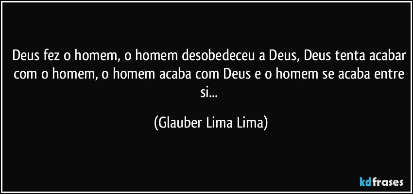 Deus fez o homem, o homem desobedeceu a Deus, Deus tenta acabar com o homem, o homem acaba com Deus e o homem se acaba entre si... (Glauber Lima Lima)