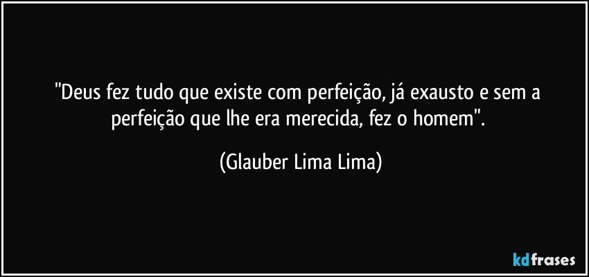 "Deus fez tudo que existe com perfeição, já exausto e sem a perfeição que lhe era merecida, fez o homem". (Glauber Lima Lima)