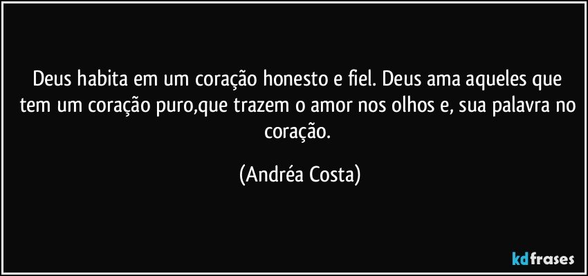 Deus habita em um coração honesto e fiel. Deus ama aqueles que tem um coração puro,que trazem o amor nos olhos e, sua palavra no coração. (Andréa Costa)