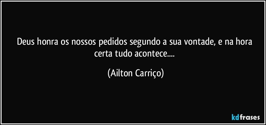 Deus  honra  os  nossos  pedidos segundo a sua vontade, e na  hora certa tudo acontece... (Ailton Carriço)