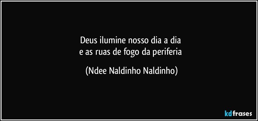 Deus ilumine nosso dia a dia 
e as ruas de fogo da periferia (Ndee Naldinho Naldinho)