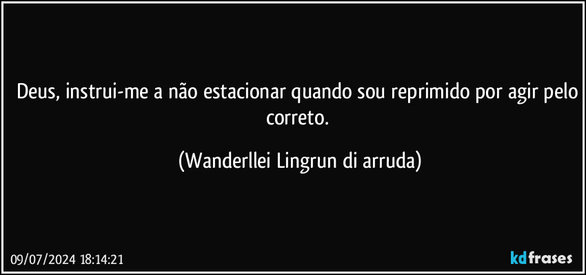 Deus, instrui-me a não estacionar quando sou reprimido por agir pelo correto. (Wanderllei Lingrun di arruda)