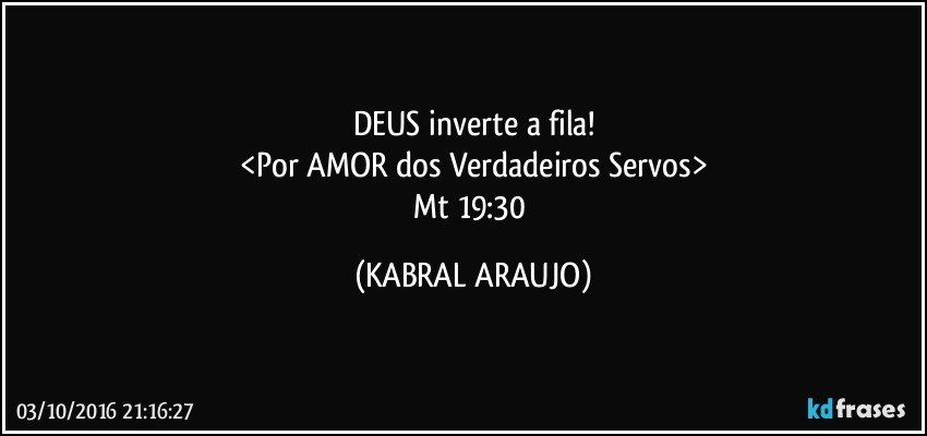 DEUS inverte a fila!
<Por AMOR dos Verdadeiros Servos>
Mt 19:30 (KABRAL ARAUJO)