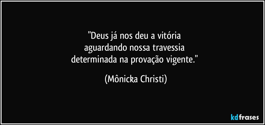 "Deus já nos deu a vitória 
aguardando nossa travessia 
determinada na provação vigente." (Mônicka Christi)