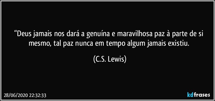 “Deus jamais nos dará a genuína e maravilhosa paz à parte de si mesmo, tal paz nunca em tempo algum jamais existiu. (C.S. Lewis)