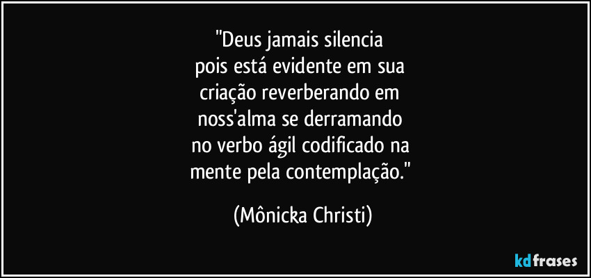"Deus jamais silencia 
pois está evidente em sua 
criação reverberando em 
noss'alma se derramando 
no verbo ágil codificado na 
mente pela contemplação." (Mônicka Christi)