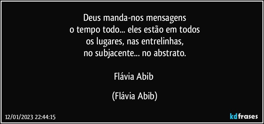 Deus manda-nos mensagens
o tempo todo... eles estão em todos
os lugares, nas entrelinhas,
no subjacente... no abstrato.

Flávia Abib (Flávia Abib)