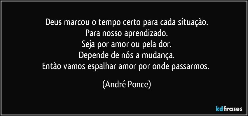 Deus marcou o tempo certo para cada situação.
Para nosso aprendizado.
Seja por amor ou pela dor.
Depende de nós a mudança.
Então vamos espalhar amor por onde passarmos. (André Ponce)