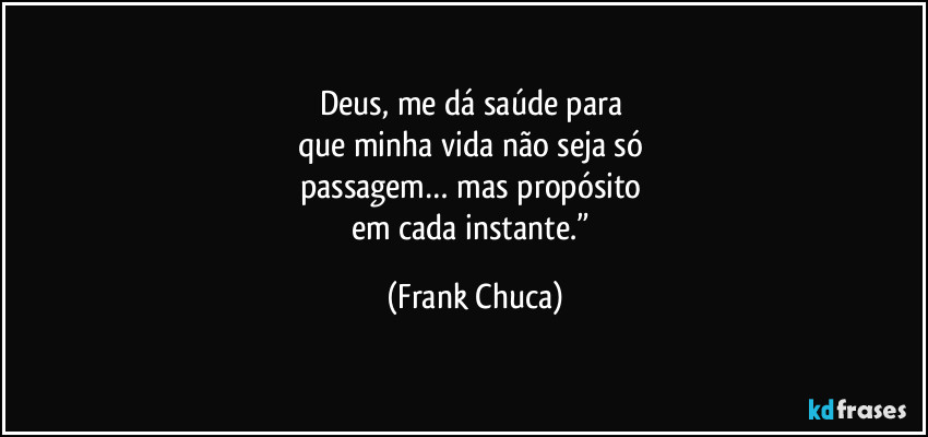 Deus, me dá saúde para 
que minha vida não seja só 
passagem… mas propósito 
em cada instante.” (Frank Chuca)