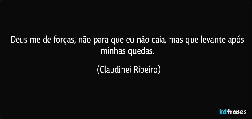 Deus me de forças, não para que eu não caia, mas que levante após minhas quedas. (Claudinei Ribeiro)