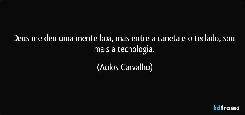 Deus me deu uma mente boa, mas entre a caneta e o teclado, sou mais a tecnologia. (Aulos Carvalho)