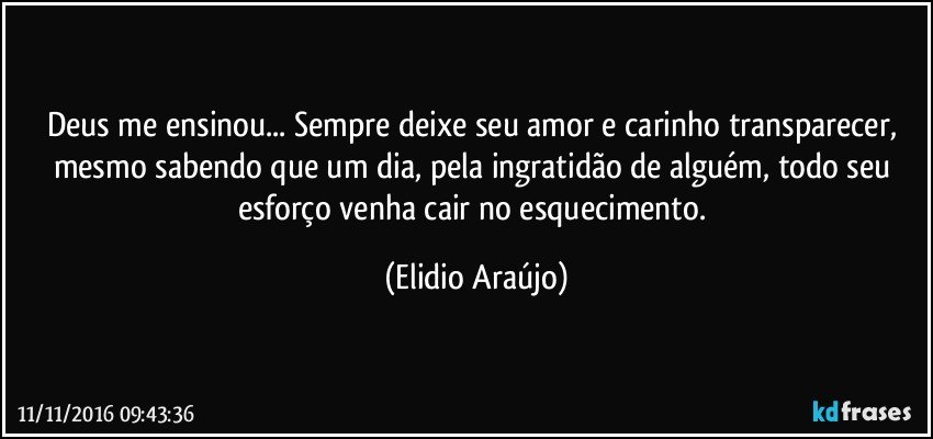 Deus me ensinou...  Sempre deixe seu amor e carinho transparecer, mesmo sabendo que um dia, pela ingratidão de alguém, todo seu esforço venha cair no esquecimento. (Elidio Araújo)