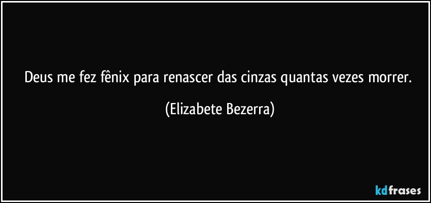 Deus me fez fênix para renascer das cinzas quantas vezes morrer. (Elizabete Bezerra)