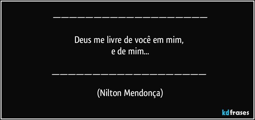 ———————————————————

Deus me livre de você em mim, 
e de mim...

——————————————————— (Nilton Mendonça)