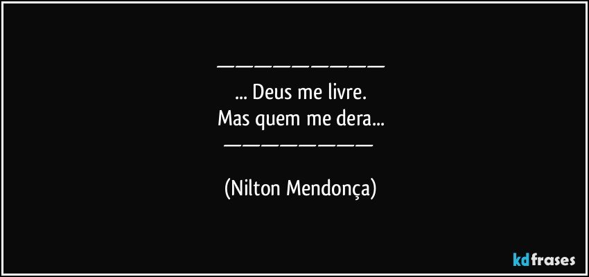 —————————
... Deus me livre.
Mas quem me dera...
———————— (Nilton Mendonça)