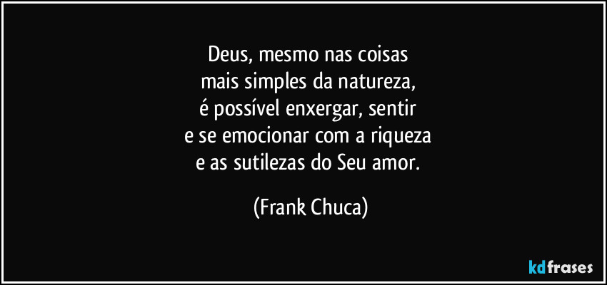 Deus, mesmo nas coisas 
mais simples da natureza, 
é possível enxergar, sentir 
e se emocionar com a riqueza 
e as sutilezas do Seu amor. (Frank Chuca)