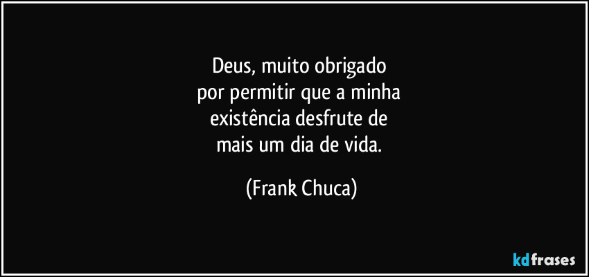 Deus, muito obrigado 
por permitir que a minha 
existência desfrute de 
mais um dia de vida. (Frank Chuca)