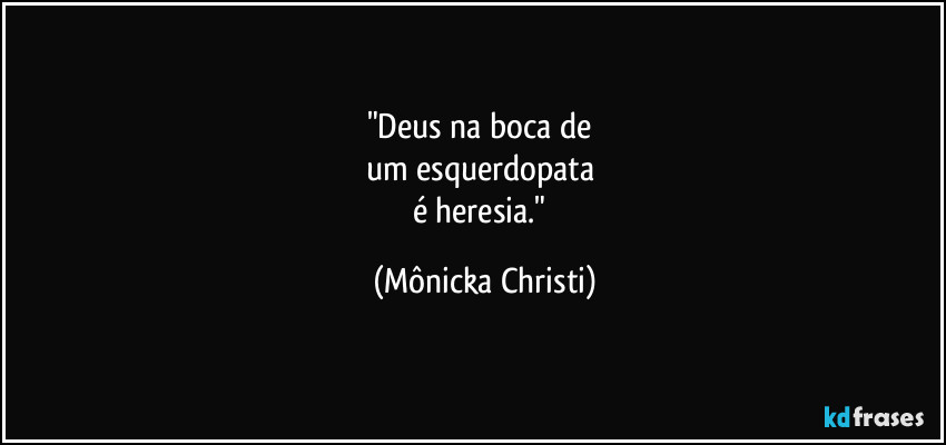 "Deus na boca de 
um esquerdopata 
é heresia." (Mônicka Christi)