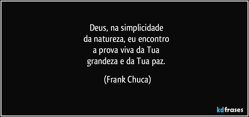 Deus, na simplicidade 
da natureza, eu encontro 
a prova viva da Tua 
grandeza e da Tua paz. (Frank Chuca)