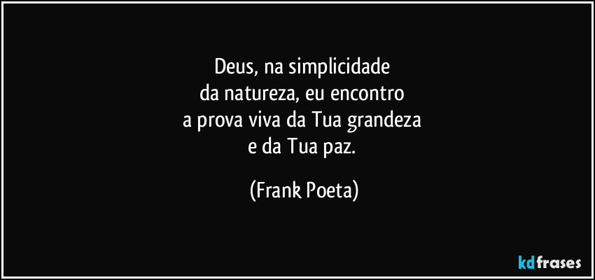 Deus, na simplicidade 
da natureza, eu encontro 
a prova viva da Tua grandeza 
e da Tua paz. (Frank Poeta)