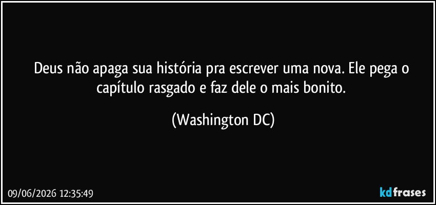 Deus não apaga sua história pra escrever uma nova. Ele pega o capítulo rasgado e faz dele o mais bonito. (Washington DC)