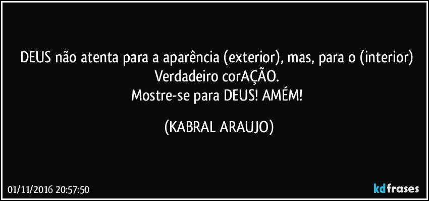 DEUS não atenta para a aparência (exterior), mas, para o (interior) Verdadeiro corAÇÃO. 
Mostre-se para DEUS! AMÉM! (KABRAL ARAUJO)