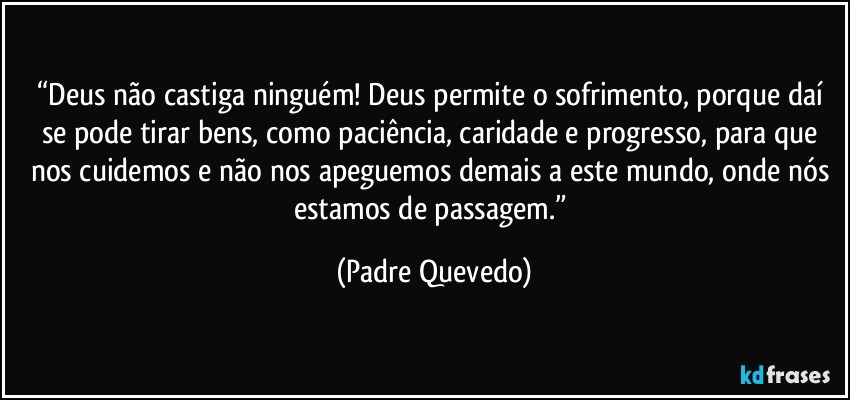 “Deus não castiga ninguém! Deus permite o sofrimento, porque daí se pode tirar bens, como paciência, caridade e progresso, para que nos cuidemos e não nos apeguemos demais a este mundo, onde nós estamos de passagem.” (Padre Quevedo)