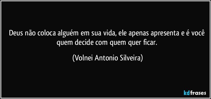 Deus não coloca alguém em sua vida, ele apenas apresenta e é você quem decide com quem quer ficar. (Volnei Antonio Silveira)