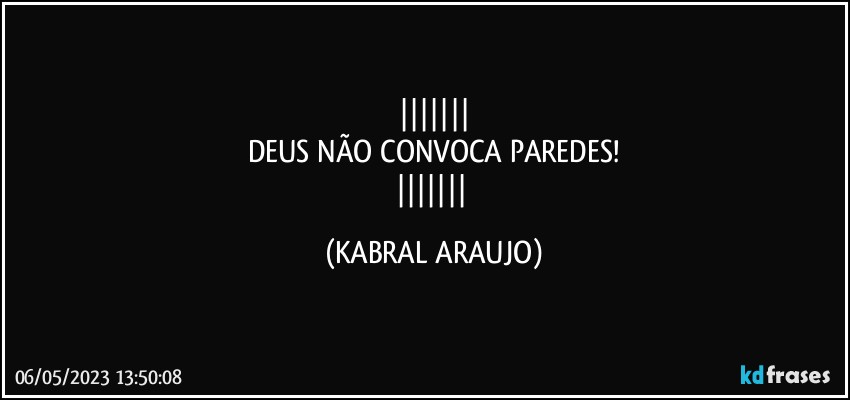 
DEUS NÃO CONVOCA PAREDES!
 (KABRAL ARAUJO)