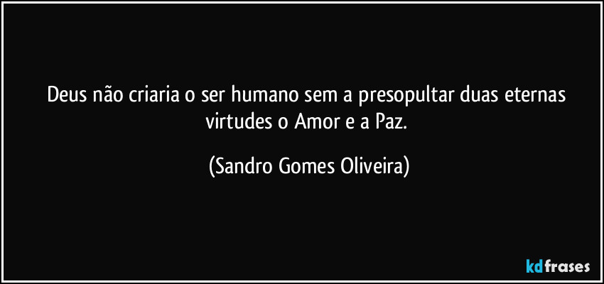 Deus não criaria o ser humano sem a presopultar duas eternas virtudes o Amor e a Paz. (Sandro Gomes Oliveira)