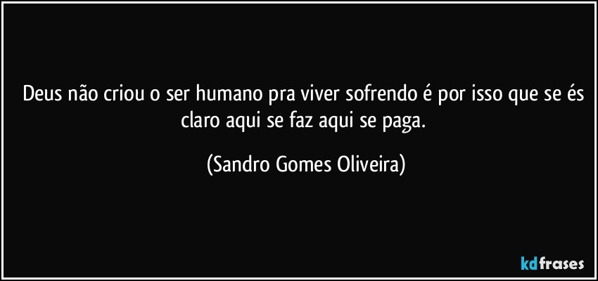 Deus não criou o ser humano pra viver sofrendo é por isso que se és claro aqui se faz aqui se paga. (Sandro Gomes Oliveira)