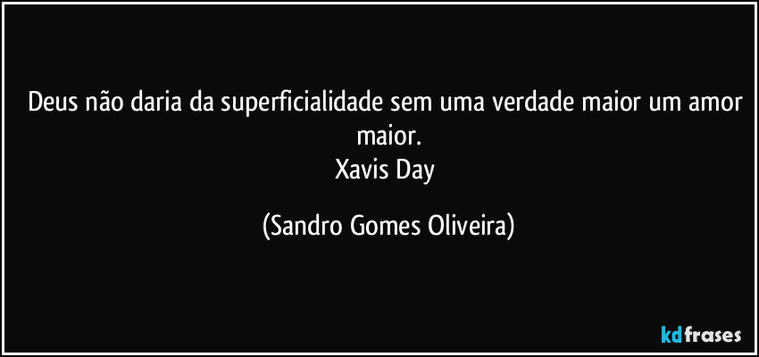 Deus não daria da superficialidade sem uma verdade maior um amor maior.
Xavis Day (Sandro Gomes Oliveira)