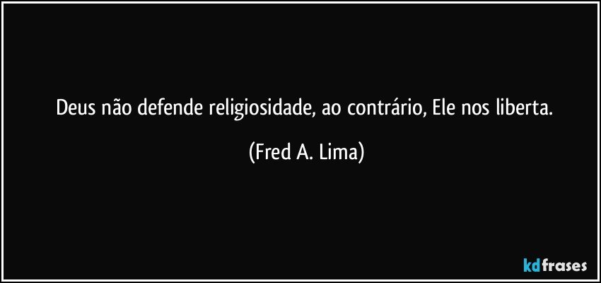 Deus não defende religiosidade, ao contrário, Ele nos liberta. (Fred A. Lima)