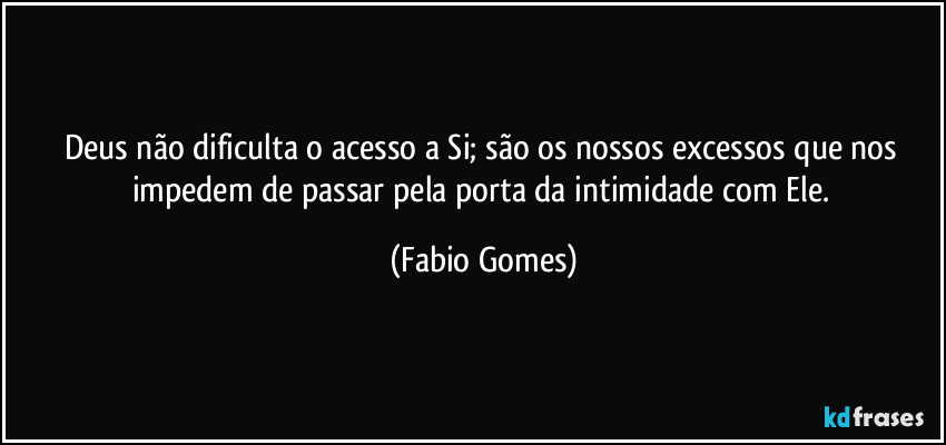 Deus não dificulta o acesso a Si; são os nossos excessos que nos impedem de passar pela porta da intimidade com Ele. (Fabio Gomes)