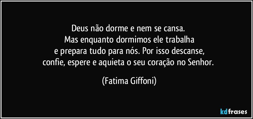 Deus não dorme e nem se cansa. 
Mas enquanto dormimos ele trabalha
e prepara tudo para nós. Por isso descanse,
confie, espere e aquieta o seu coração no Senhor. (Fatima Giffoni)