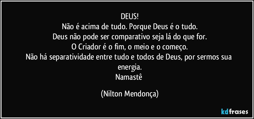 DEUS!
Não é acima de tudo. Porque Deus é o tudo.
Deus não pode ser comparativo seja lá do que for.
O Criador é o fim, o meio e o começo.
Não há separatividade entre tudo e todos de Deus, por sermos sua energia.
Namastê (Nilton Mendonça)