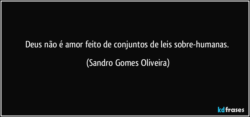 Deus não é amor feito de conjuntos de leis sobre-humanas. (Sandro Gomes Oliveira)