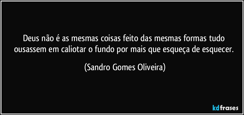 Deus não é as mesmas coisas feito das mesmas formas tudo ousassem em caliotar o fundo por mais que esqueça de esquecer. (Sandro Gomes Oliveira)