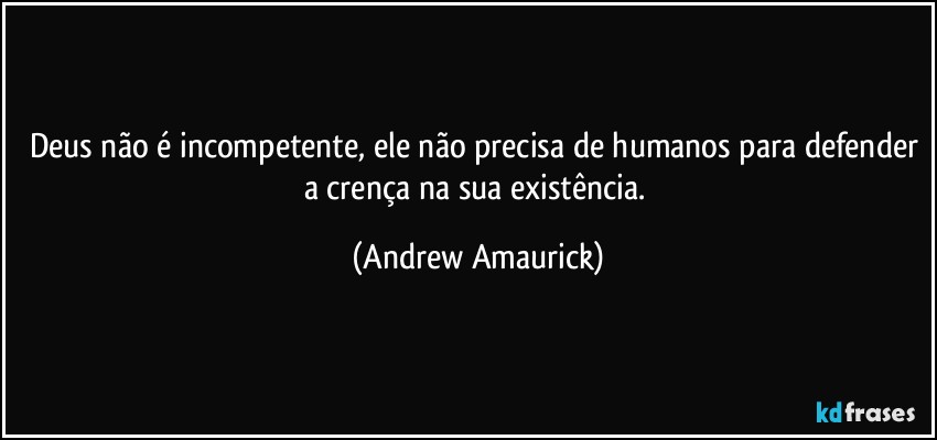 Deus não é incompetente, ele não precisa de humanos para defender a crença na sua existência. (Andrew Amaurick)